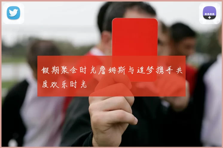 假期聚会时光詹姆斯与追梦携手共度欢乐时光