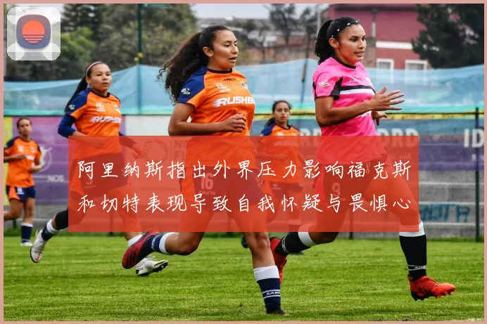 阿里纳斯指出外界压力影响福克斯和切特表现导致自我怀疑与畏惧心理