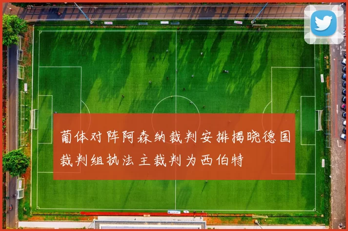 葡体对阵阿森纳裁判安排揭晓德国裁判组执法主裁判为西伯特