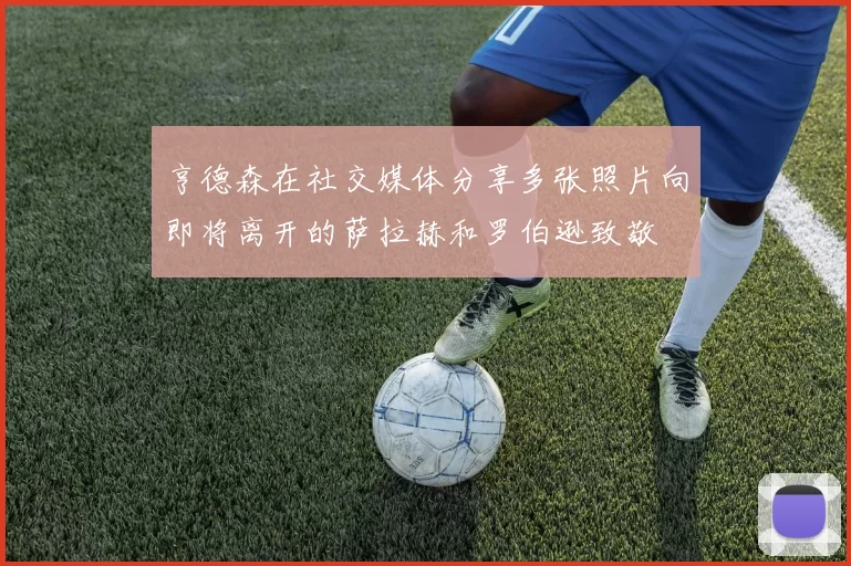亨德森在社交媒体分享多张照片向即将离开的萨拉赫和罗伯逊致敬