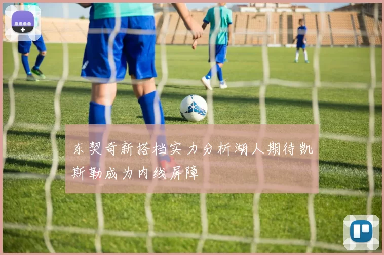 东契奇新搭档实力分析湖人期待凯斯勒成为内线屏障