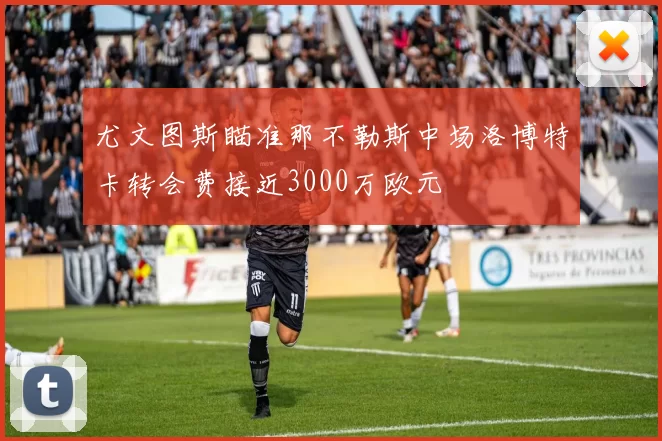 尤文图斯瞄准那不勒斯中场洛博特卡转会费接近3000万欧元