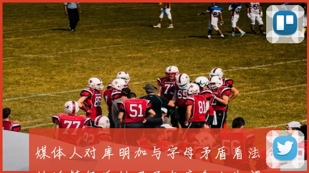 媒体人对库明加与字母矛盾看法分歧追梦怒斥伪君子态度令人失望