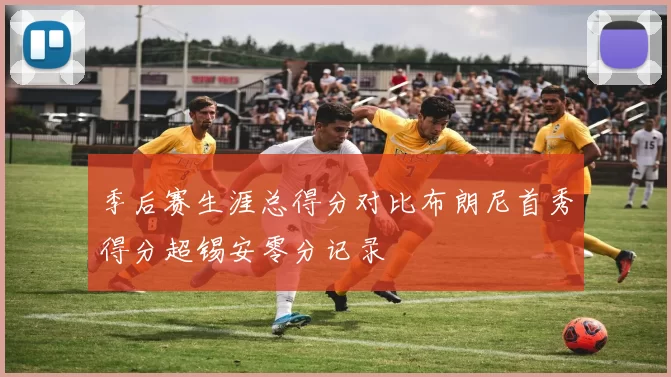 季后赛生涯总得分对比布朗尼首秀得分超锡安零分记录