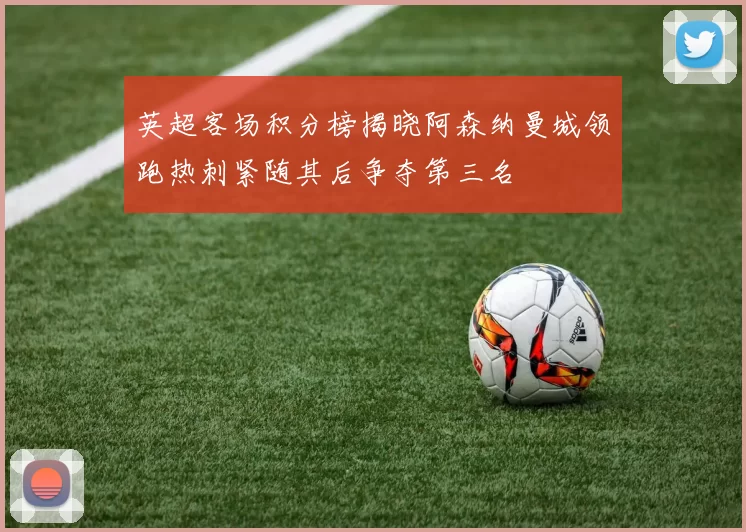 英超客场积分榜揭晓阿森纳曼城领跑热刺紧随其后争夺第三名