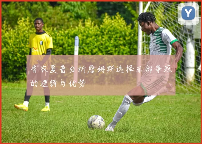 香农夏普分析詹姆斯选择东部争冠的逻辑与优势