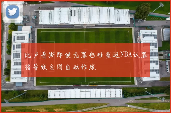 比卢普斯即便无罪也难重返NBA认罪将导致合同自动作废