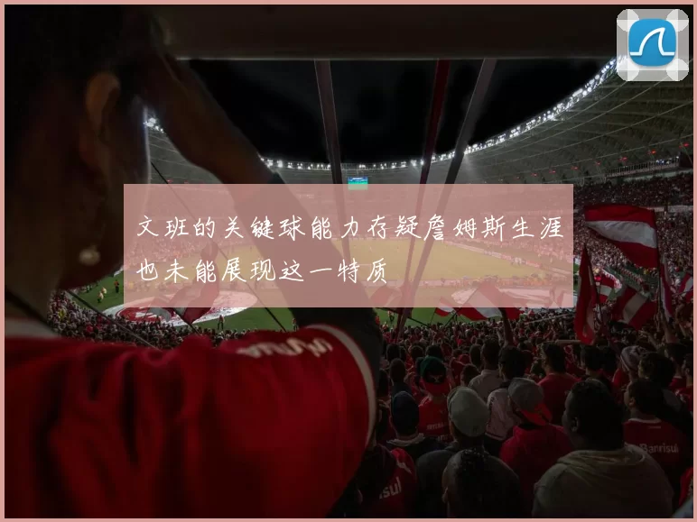 文班的关键球能力存疑詹姆斯生涯也未能展现这一特质