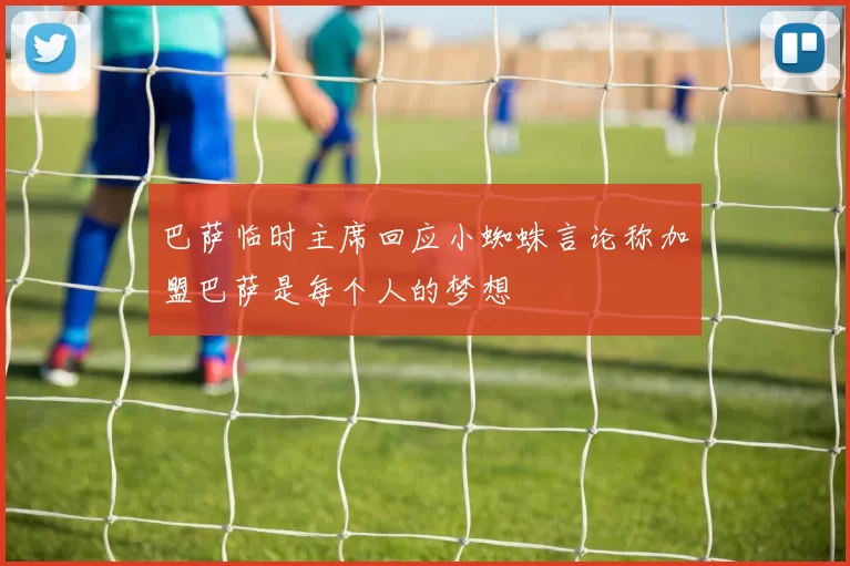巴萨临时主席回应小蜘蛛言论称加盟巴萨是每个人的梦想