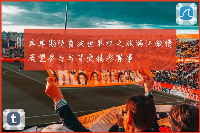 库库期待首次世界杯之旅满怀激情渴望参与与享受精彩赛事