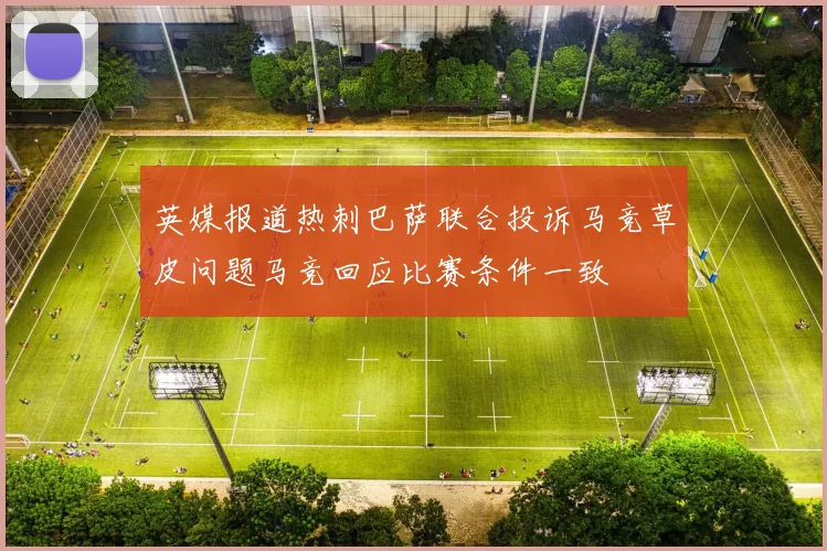 英媒报道热刺巴萨联合投诉马竞草皮问题马竞回应比赛条件一致