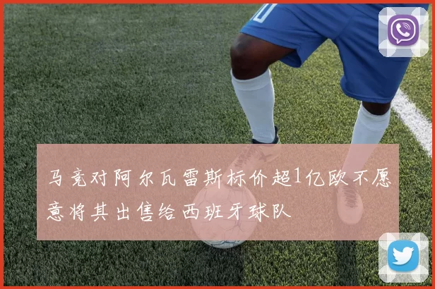马竞对阿尔瓦雷斯标价超1亿欧不愿意将其出售给西班牙球队