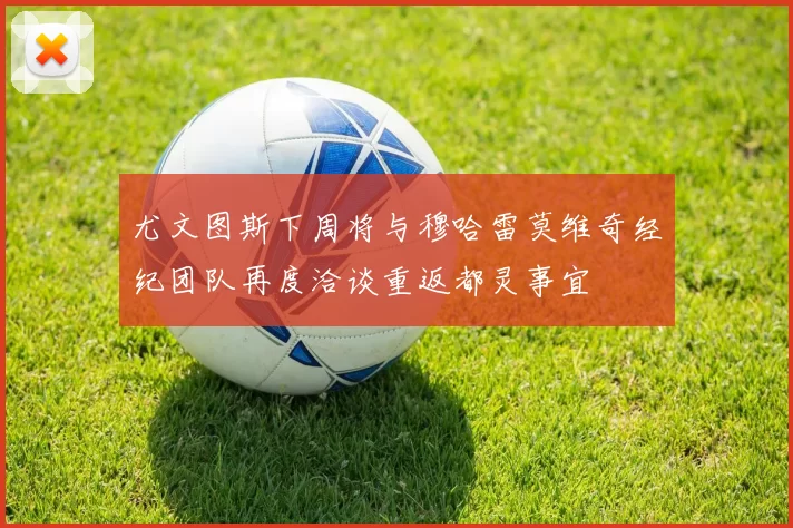 尤文图斯下周将与穆哈雷莫维奇经纪团队再度洽谈重返都灵事宜