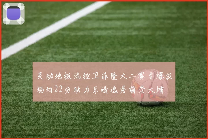 灵动地板流控卫菲隆大二赛季爆发场均22分助力乐透选秀前景大增