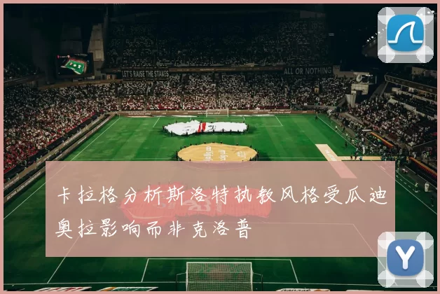卡拉格分析斯洛特执教风格受瓜迪奥拉影响而非克洛普