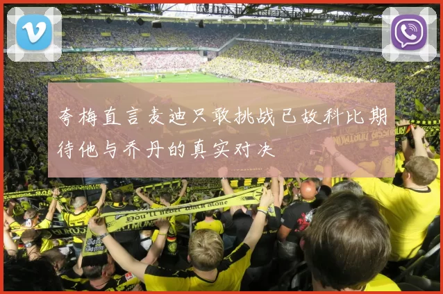 夸梅直言麦迪只敢挑战已故科比期待他与乔丹的真实对决