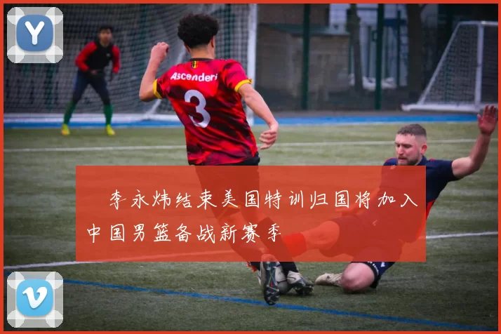 偰李永炜结束美国特训归国将加入中国男篮备战新赛季