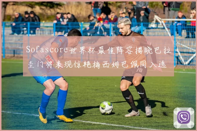 Sofascore世界杯最佳阵容揭晓巴拉圭门将表现惊艳梅西姆巴佩同入选