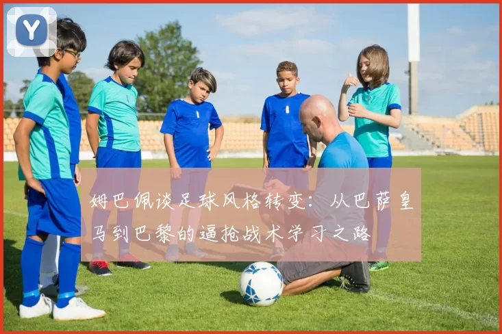 姆巴佩谈足球风格转变：从巴萨皇马到巴黎的逼抢战术学习之路