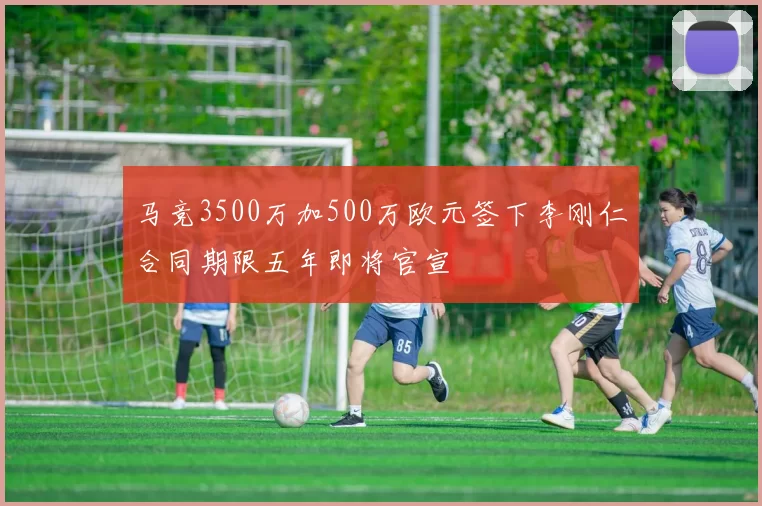 马竞3500万加500万欧元签下李刚仁合同期限五年即将官宣