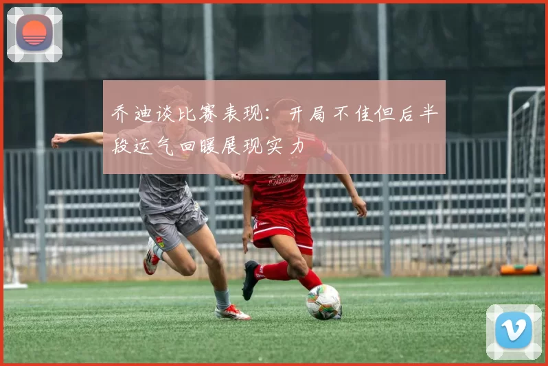 乔迪谈比赛表现：开局不佳但后半段运气回暖展现实力