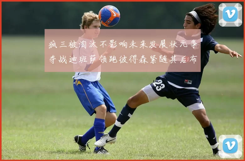 疯三被淘汰不影响未来发展状元争夺战迪班萨领跑彼得森紧随其后布泽尔希望渺茫
