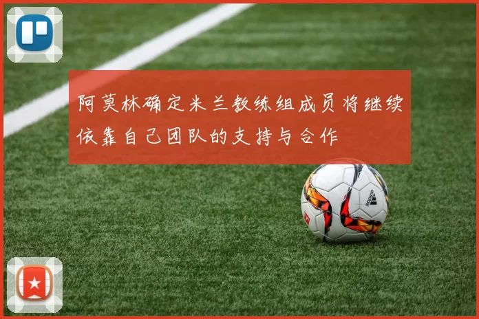 阿莫林确定米兰教练组成员将继续依靠自己团队的支持与合作