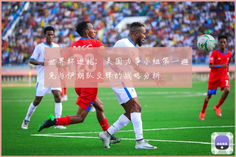 世界杯巡礼：美国力争小组第一避免与伊朗队交锋的战略分析