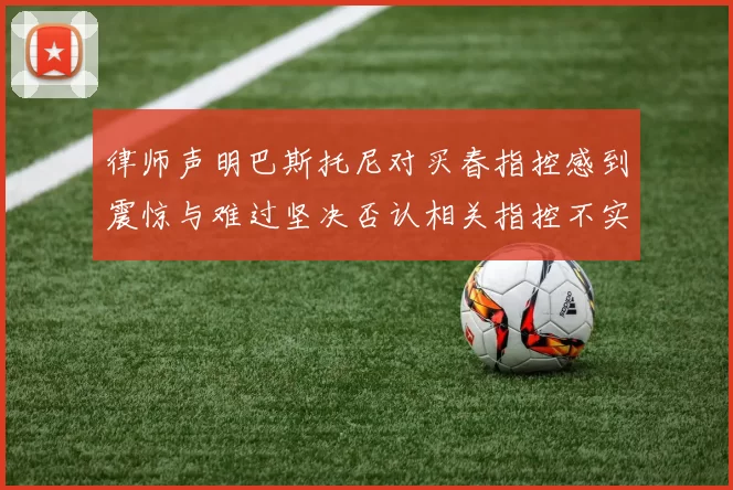 律师声明巴斯托尼对买春指控感到震惊与难过坚决否认相关指控不实