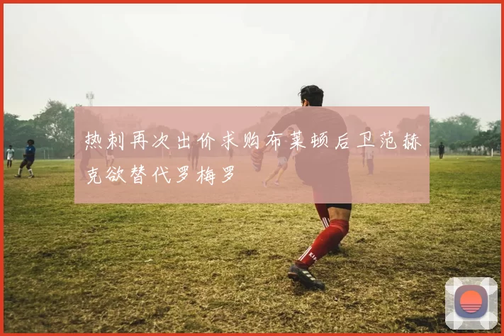 热刺再次出价求购布莱顿后卫范赫克欲替代罗梅罗