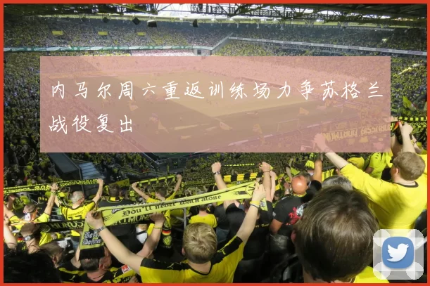 内马尔周六重返训练场力争苏格兰战役复出