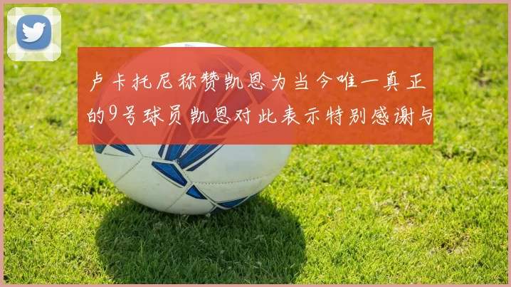 卢卡托尼称赞凯恩为当今唯一真正的9号球员凯恩对此表示特别感谢与认可